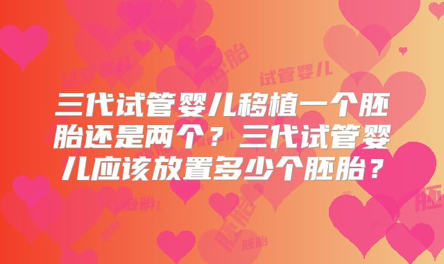 三代试管婴儿移植一个胚胎还是两个？三代试管婴儿应该放置多少个胚胎？