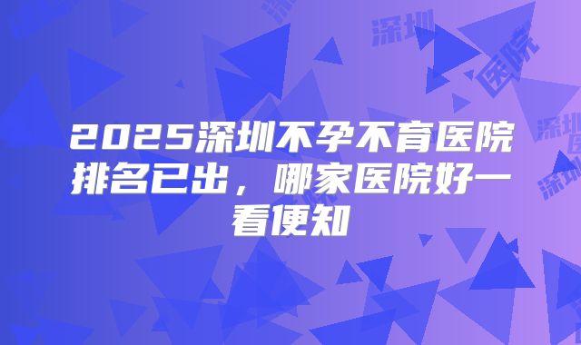 2025深圳不孕不育医院排名已出，哪家医院好一看便知