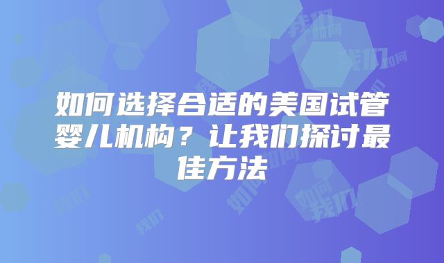 如何选择合适的美国试管婴儿机构？让我们探讨最佳方法
