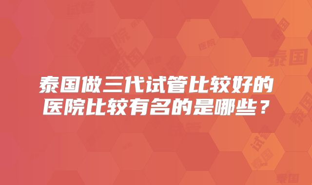 泰国做三代试管比较好的医院比较有名的是哪些？
