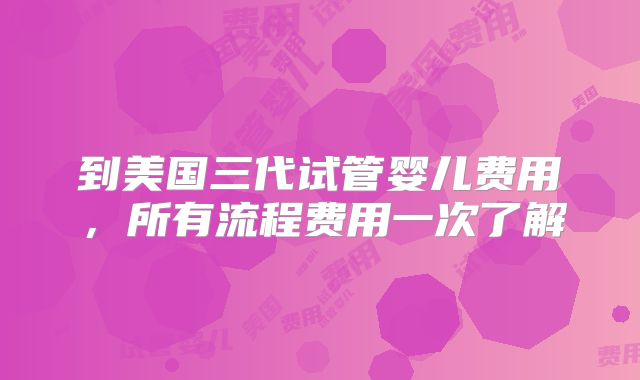 到美国三代试管婴儿费用，所有流程费用一次了解