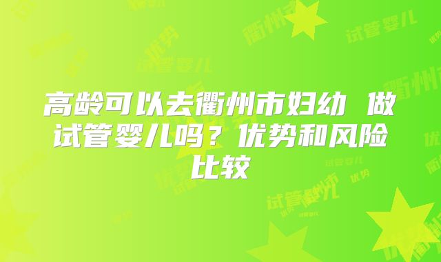 高龄可以去衢州市妇幼 做试管婴儿吗?优势和风险比较