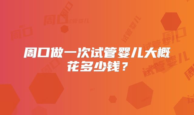 周口做一次试管婴儿大概花多少钱？
