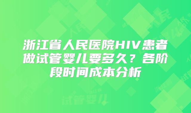 浙江省人民医院HIV患者做试管婴儿要多久？各阶段时间成本分析