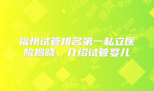福州试管排名第一私立医院揭晓，介绍试管婴儿