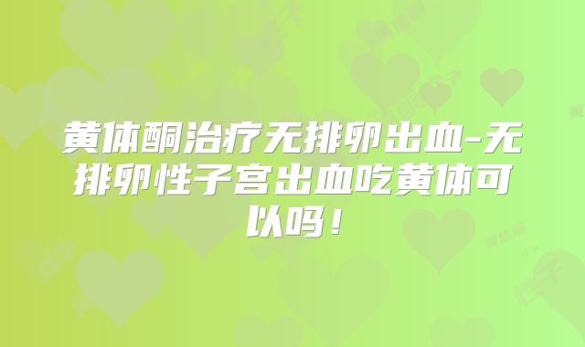 黄体酮治疗无排卵出血-无排卵性子宫出血吃黄体可以吗！