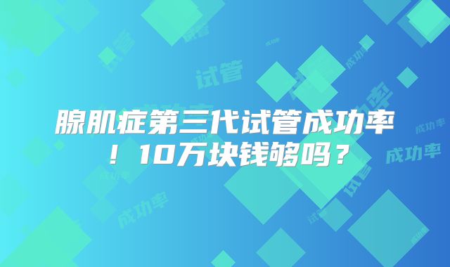 腺肌症第三代试管成功率!10万块钱够吗?