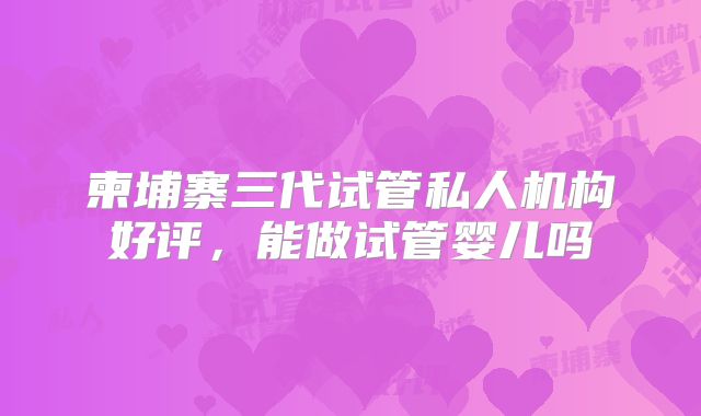 柬埔寨三代试管私人机构好评，能做试管婴儿吗