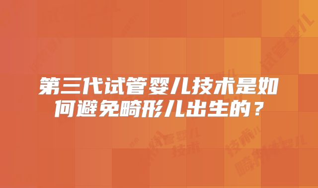 第三代试管婴儿技术是如何避免畸形儿出生的？