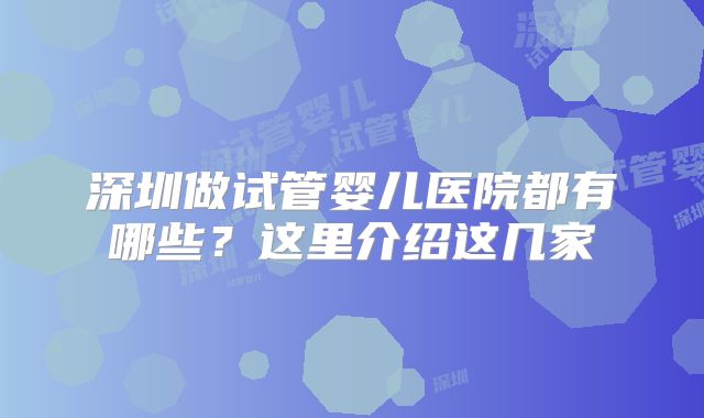 深圳做试管婴儿医院都有哪些?这里介绍这几家