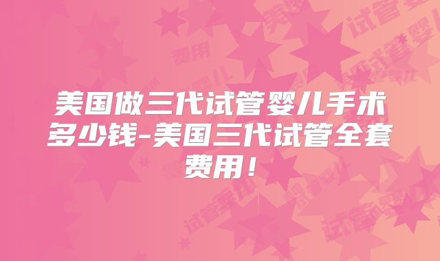 美国做三代试管婴儿手术多少钱-美国三代试管全套费用!