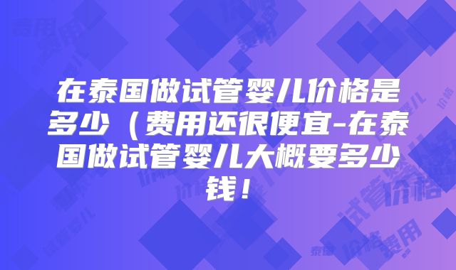 在泰国做试管婴儿价格是多少(费用还很便宜-在泰国做试管婴儿大概要多少钱!