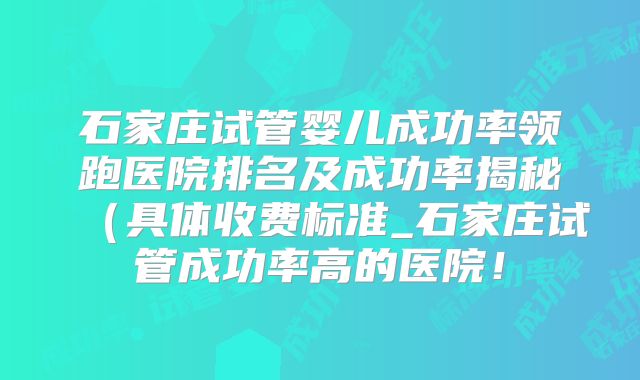 石家庄试管婴儿成功率领跑医院排名及成功率揭秘（具体收费标准_石家庄试管成功率高的医院！
