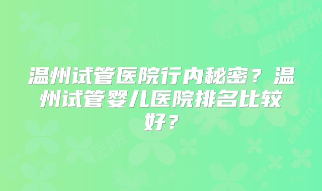温州试管医院行内秘密？温州试管婴儿医院排名比较好？