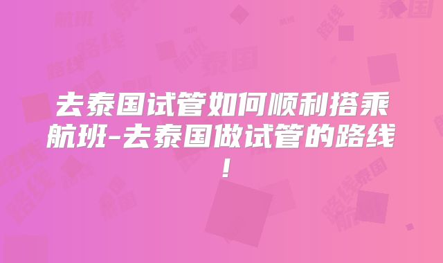 去泰国试管如何顺利搭乘航班-去泰国做试管的路线！