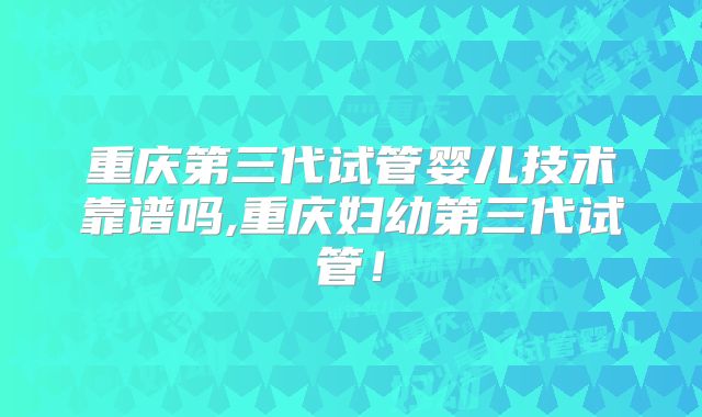 重庆第三代试管婴儿技术靠谱吗,重庆妇幼第三代试管！