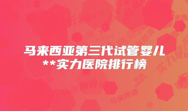马来西亚第三代试管婴儿**实力医院排行榜