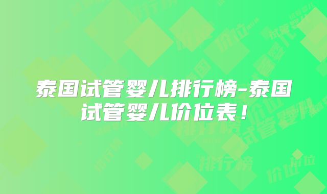 泰国试管婴儿排行榜-泰国试管婴儿价位表！