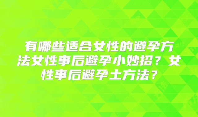 有哪些适合女性的避孕方法女性事后避孕小妙招？女性事后避孕土方法？