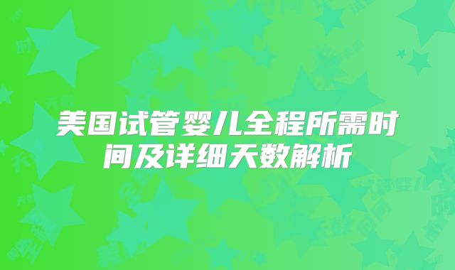 美国试管婴儿全程所需时间及详细天数解析