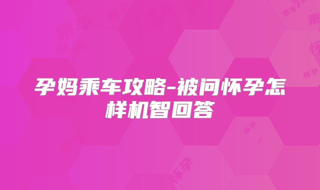 孕妈乘车攻略-被问怀孕怎样机智回答