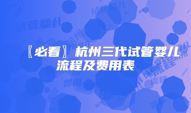 〖必看〗杭州三代试管婴儿流程及费用表