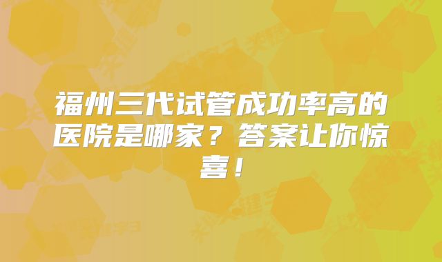 福州三代试管成功率高的医院是哪家？答案让你惊喜！