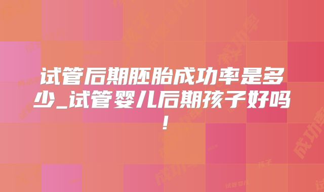 试管后期胚胎成功率是多少_试管婴儿后期孩子好吗！