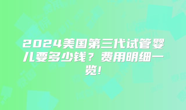 2024美国第三代试管婴儿要多少钱?费用明细一览!