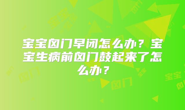 宝宝囟门早闭怎么办？宝宝生病前囟门鼓起来了怎么办？