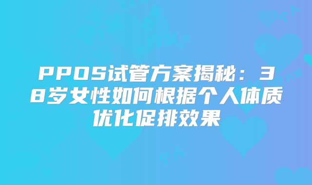 PPOS试管方案揭秘：38岁女性如何根据个人体质优化促排效果
