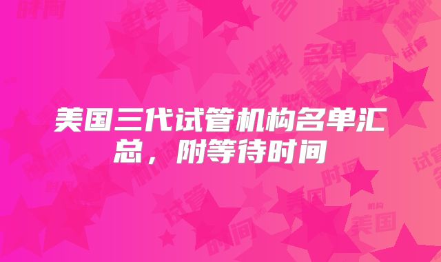 美国三代试管机构名单汇总，附等待时间