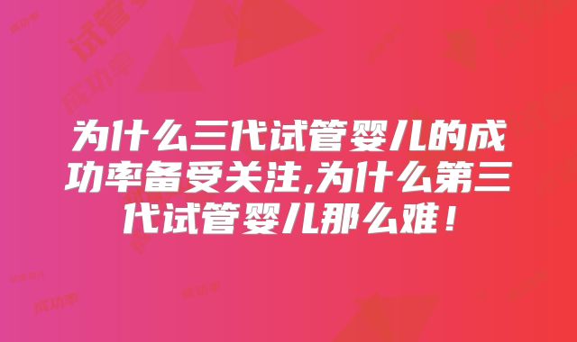 为什么三代试管婴儿的成功率备受关注,为什么第三代试管婴儿那么难!