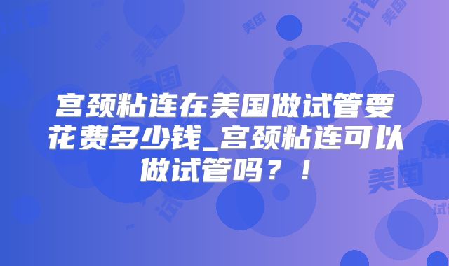 宫颈粘连在美国做试管要花费多少钱_宫颈粘连可以做试管吗？！