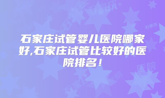 石家庄试管婴儿医院哪家好,石家庄试管比较好的医院排名！