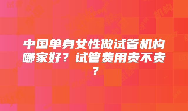 中国单身女性做试管机构哪家好？试管费用贵不贵？