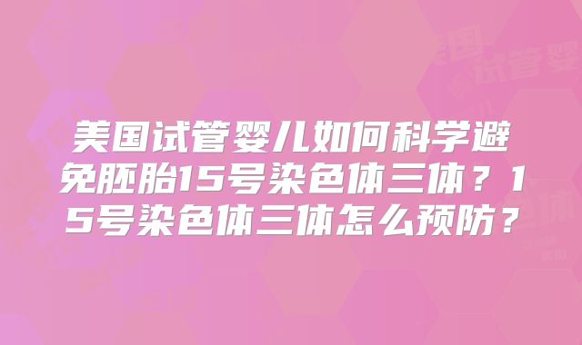 美国试管婴儿如何科学避免胚胎15号染色体三体？15号染色体三体怎么预防？