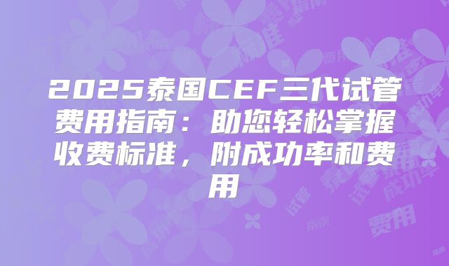 2025泰国CEF三代试管费用指南：助您轻松掌握收费标准，附成功率和费用