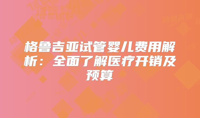 格鲁吉亚试管婴儿费用解析：全面了解医疗开销及预算