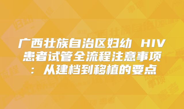 广西壮族自治区妇幼 HIV患者试管全流程注意事项：从建档到移植的要点