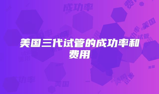 美国三代试管的成功率和费用