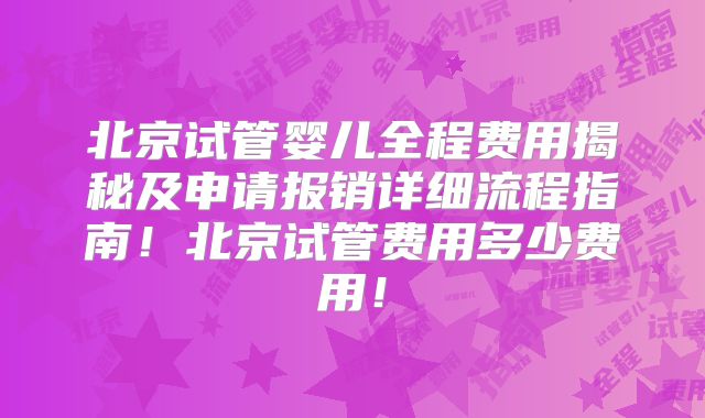 北京试管婴儿全程费用揭秘及申请报销详细流程指南！北京试管费用多少费用！