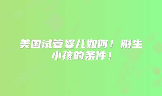 美国试管婴儿如何!附生小孩的条件!