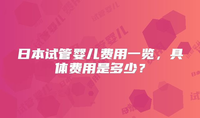 日本试管婴儿费用一览，具体费用是多少？
