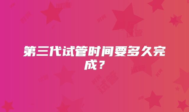 第三代试管时间要多久完成？