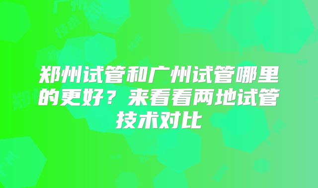 郑州试管和广州试管哪里的更好？来看看两地试管技术对比