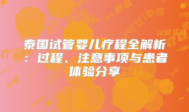 泰国试管婴儿疗程全解析:过程、注意事项与患者体验分享