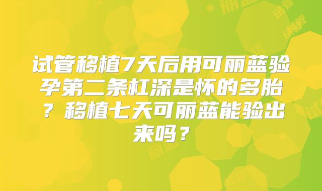 试管移植7天后用可丽蓝验孕第二条杠深是怀的多胎？移植七天可丽蓝能验出来吗？