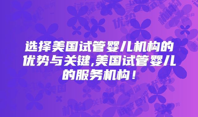 选择美国试管婴儿机构的优势与关键,美国试管婴儿的服务机构！