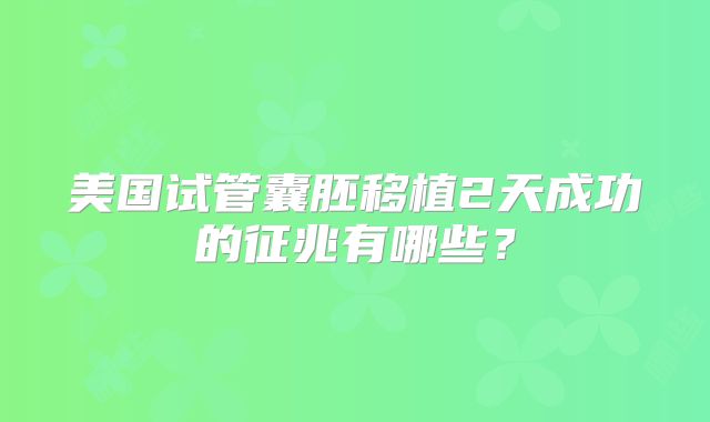 美国试管囊胚移植2天成功的征兆有哪些?